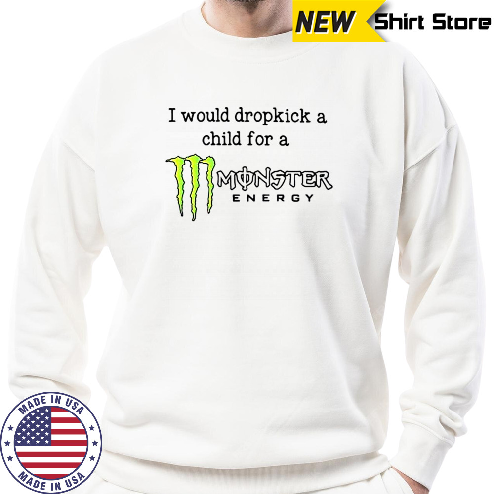 I Would Dropkick A Child For A Monster Energy T-Shirt Sweatshirt