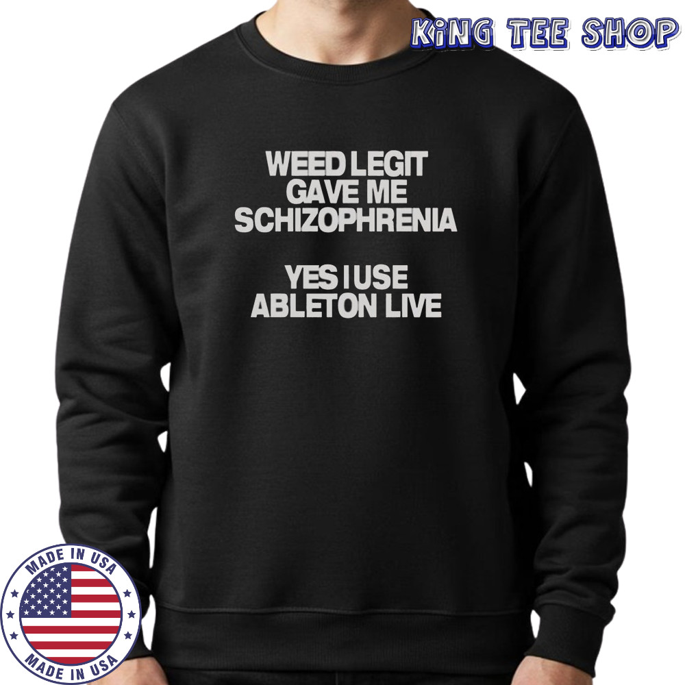 Weed Legit Gave Me Schizophrenia Yes I Use Ableton Live T-Shirt Sweatshirt