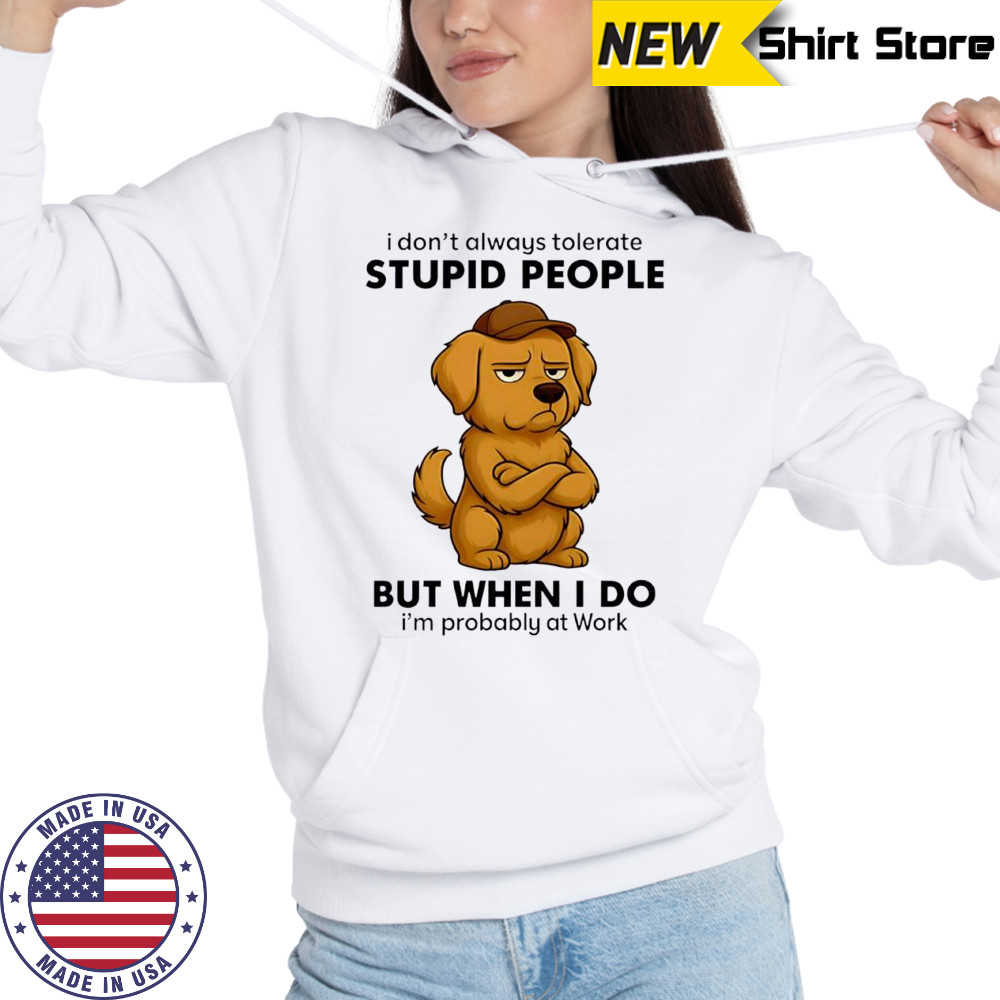 Dog I Don’t Always Tolerate People But when I do I’m probably at Work shirt Hoodie