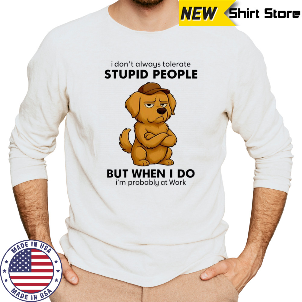 Dog I Don’t Always Tolerate People But when I do I’m probably at Work shirt Long Sleeved