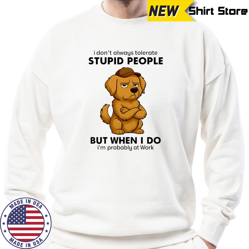 Dog I Don’t Always Tolerate People But when I do I’m probably at Work shirt Sweatshirt