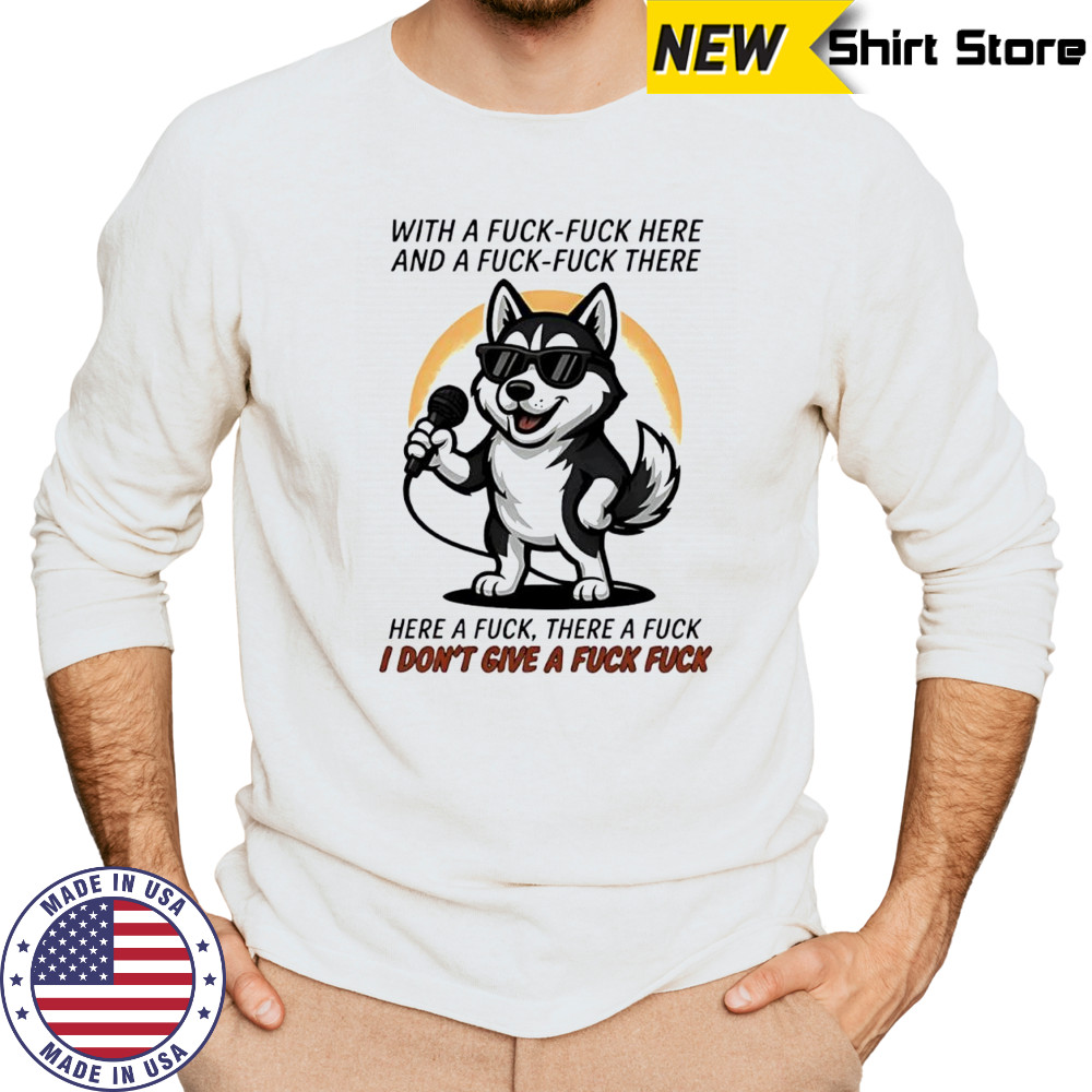 Dog with a fuck-fuck here and a fuck-fuck there here a fuck there a fuck i don’t give a fuck fuck shirt Long Sleeved