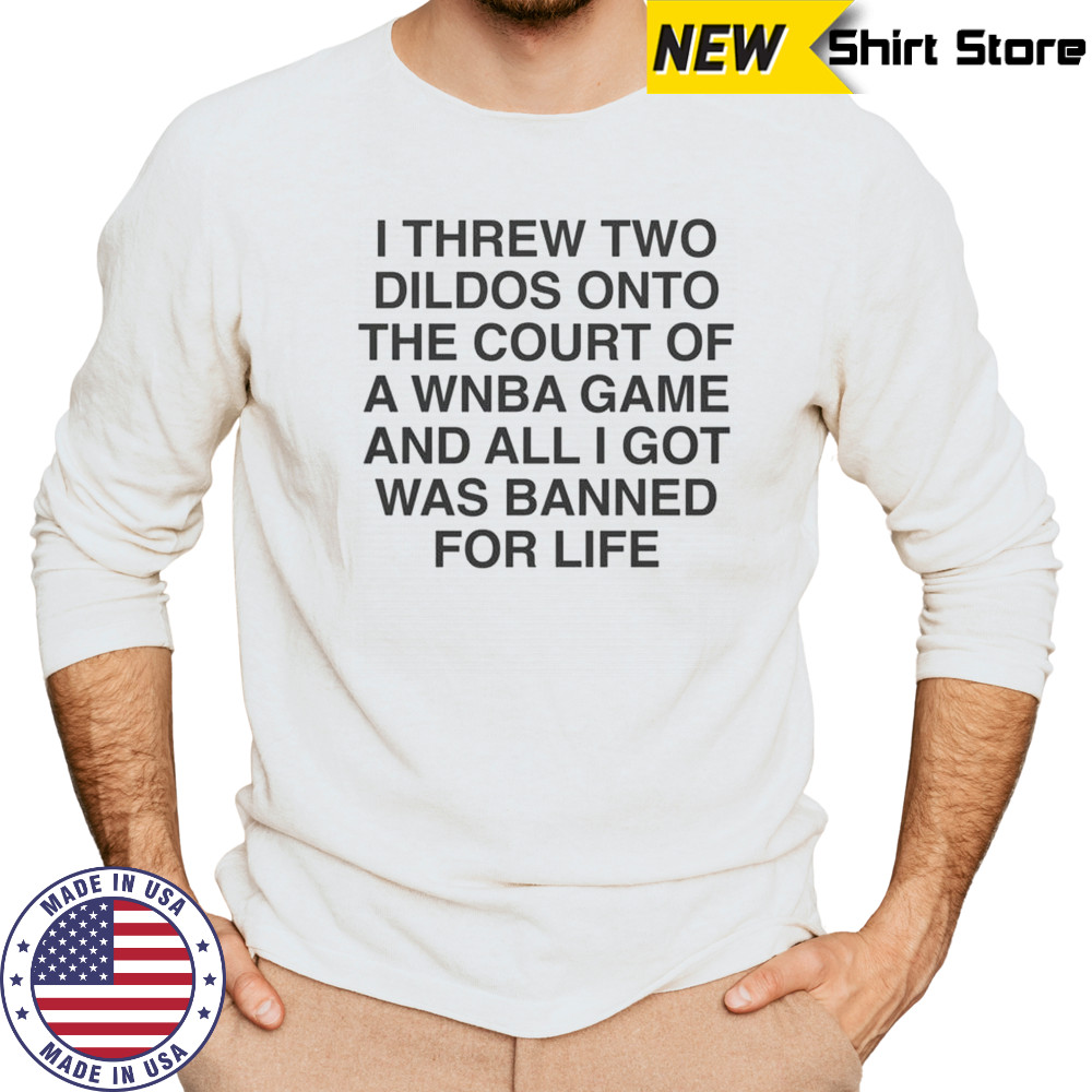 I Threw Two Dildos Onto The Court And All I Got Was Banned For Life T-Shirt Long Sleeved