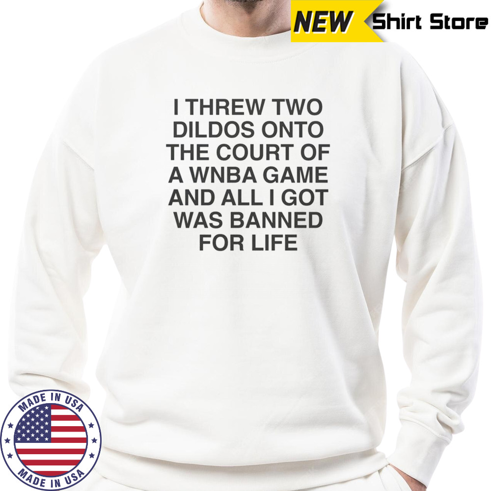 I Threw Two Dildos Onto The Court And All I Got Was Banned For Life T-Shirt Sweatshirt