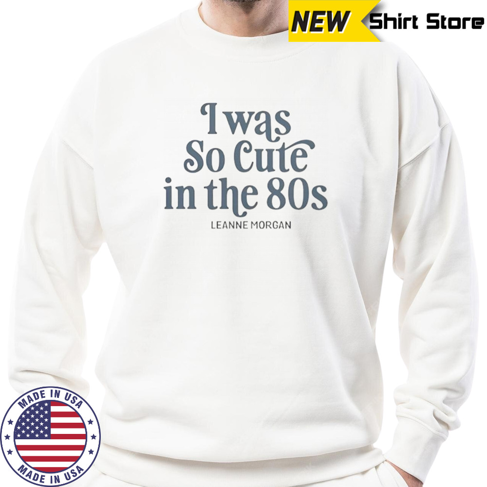 I Was So Cute In The 80s T-Shirt Sweatshirt