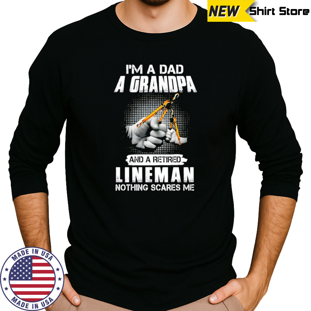 I’m a dad a grandpa and a retired lineman nothing scares me shirt Long Sleeved