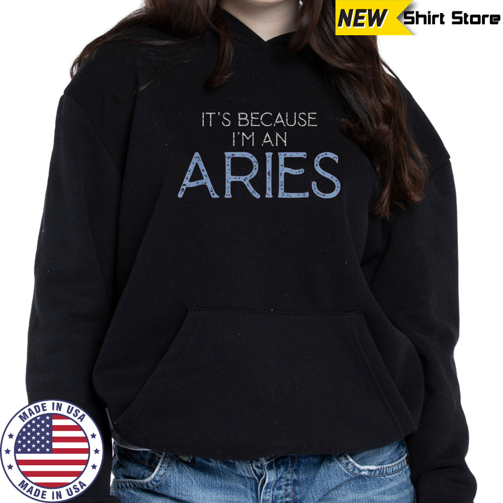 It’s Because I’m An Aries T-Shirt Hoodie