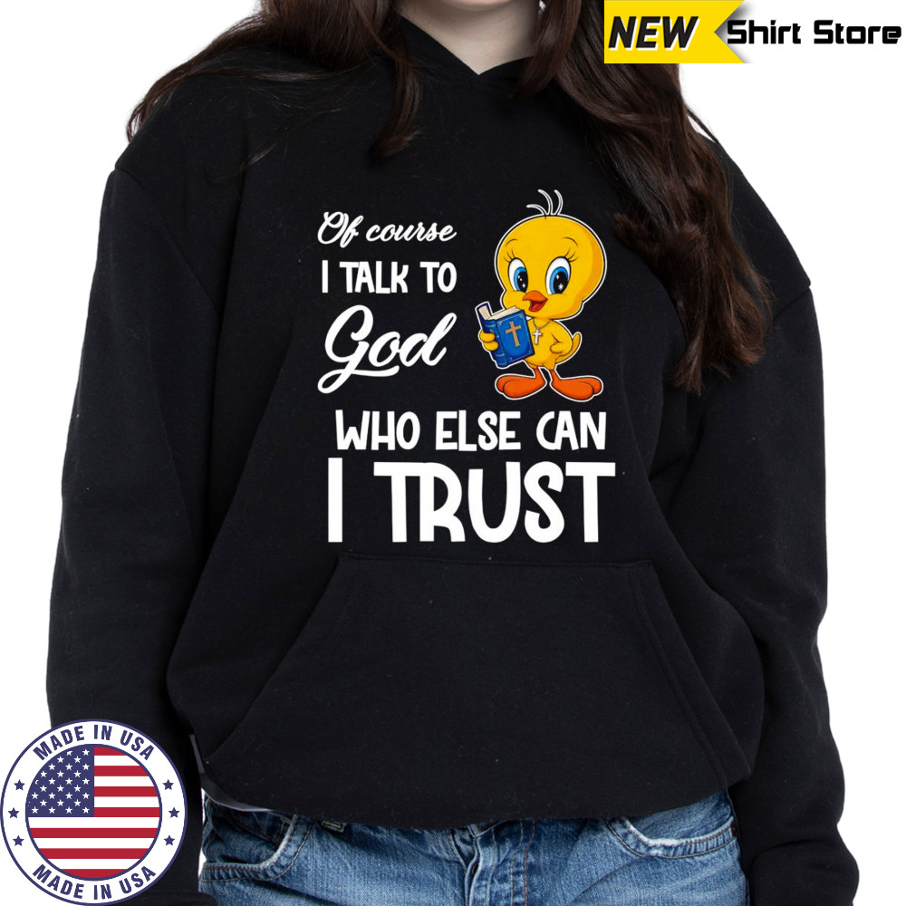 Of course I talk to God who else can I trust Tweety shirt Hoodie