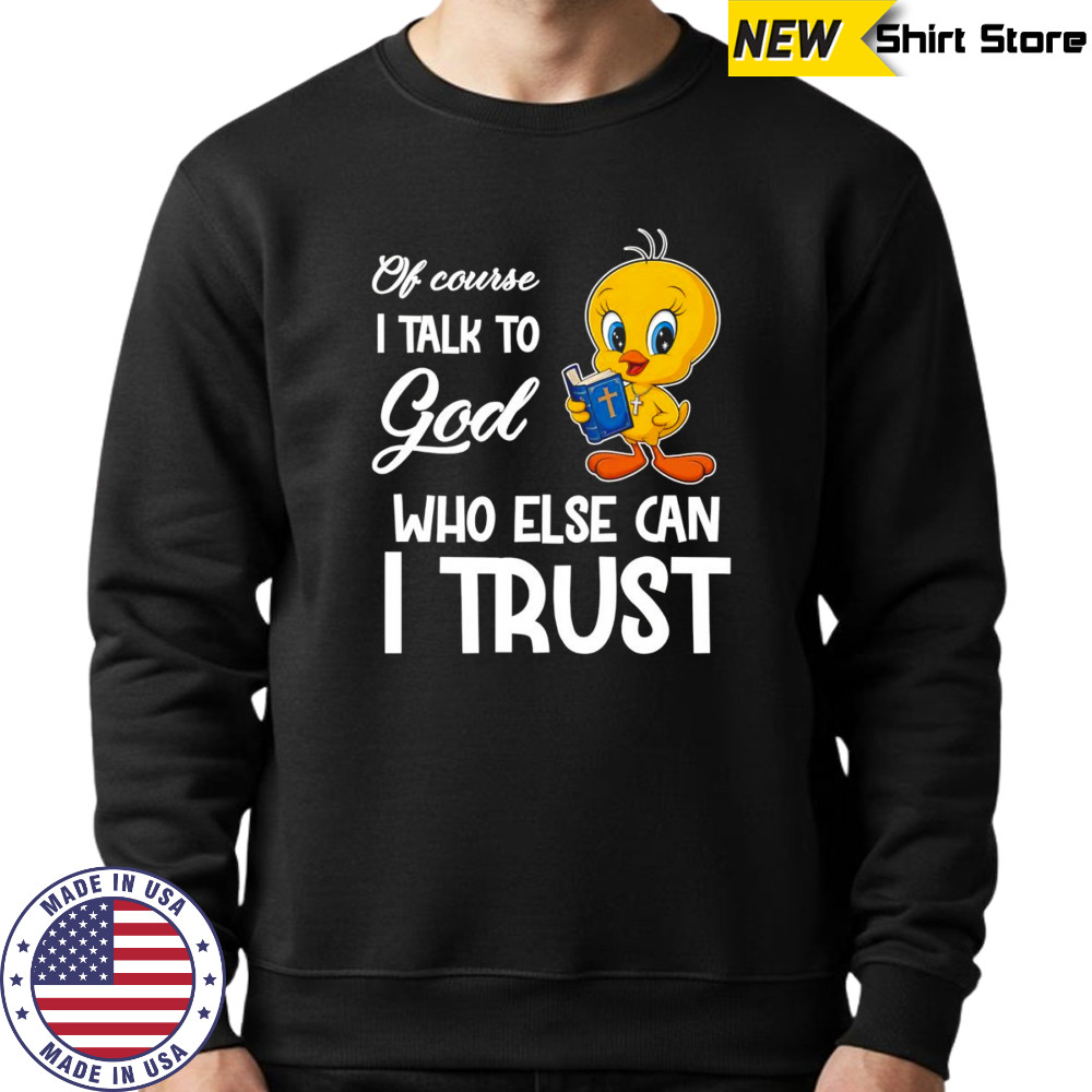 Of course I talk to God who else can I trust Tweety shirt Sweatshirt