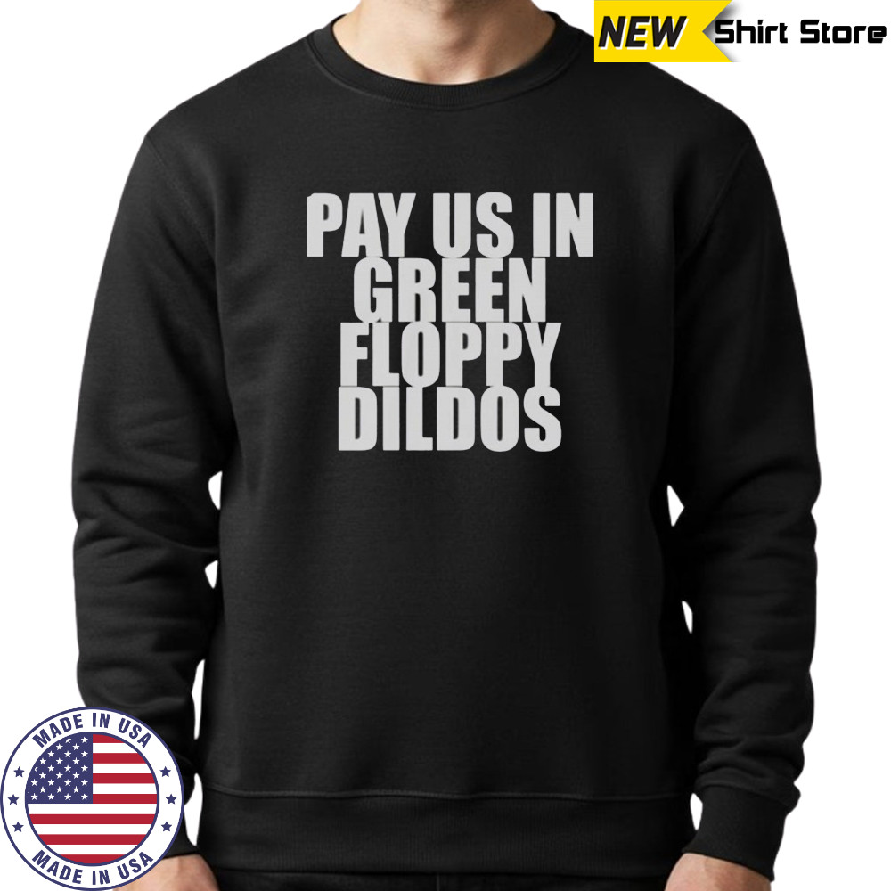 Pay Us In Green Floppy Dildos T-Shirt Sweatshirt
