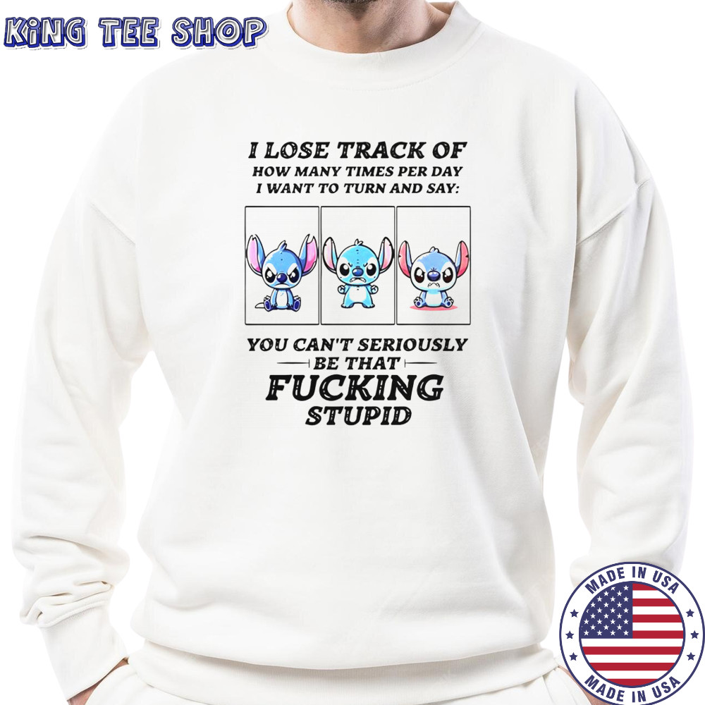 Stitch I Lose Track Of How Many Times Per Day I Want To Turn And Say T-Shirt Sweatshirt
