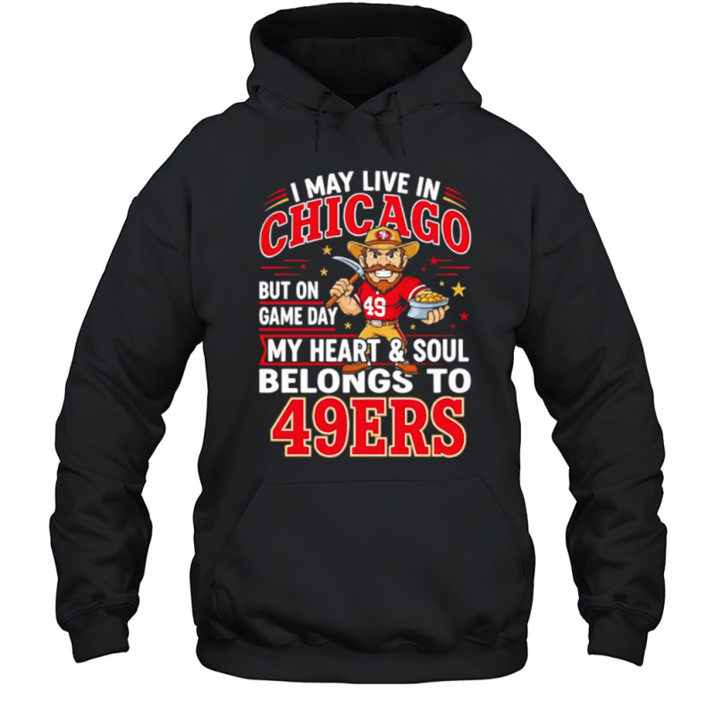 I may live in Chicago but on gameday my heart and soul belong to San Francisco 49ers shirt Hoodie