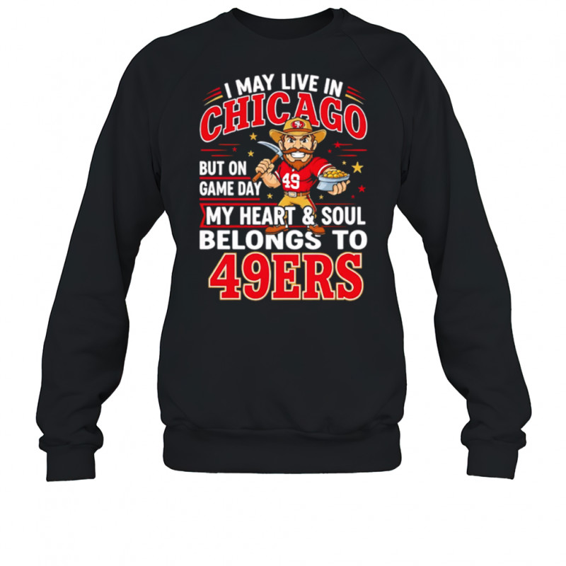 I may live in Chicago but on gameday my heart and soul belong to San Francisco 49ers shirt Sweatshirt