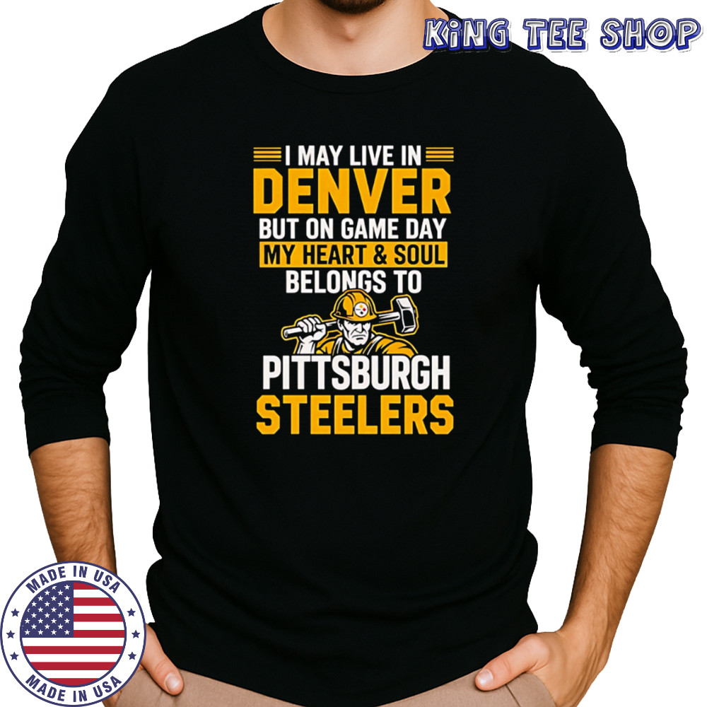 I may live in Denver but on gameday my heart and soul belong to Pittsburgh Steelers shirt Long Sleeved