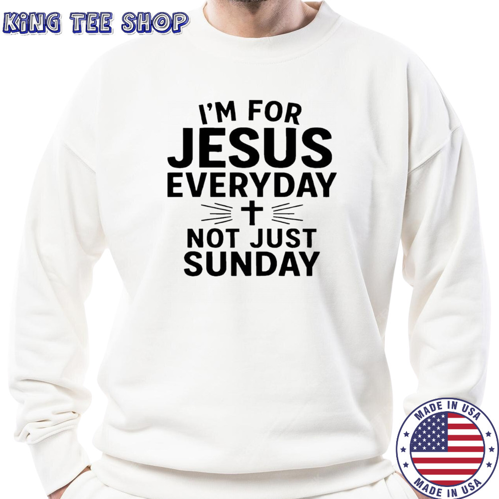 I’m For Jesus Everyday Not Just Sunday shirt Sweatshirt