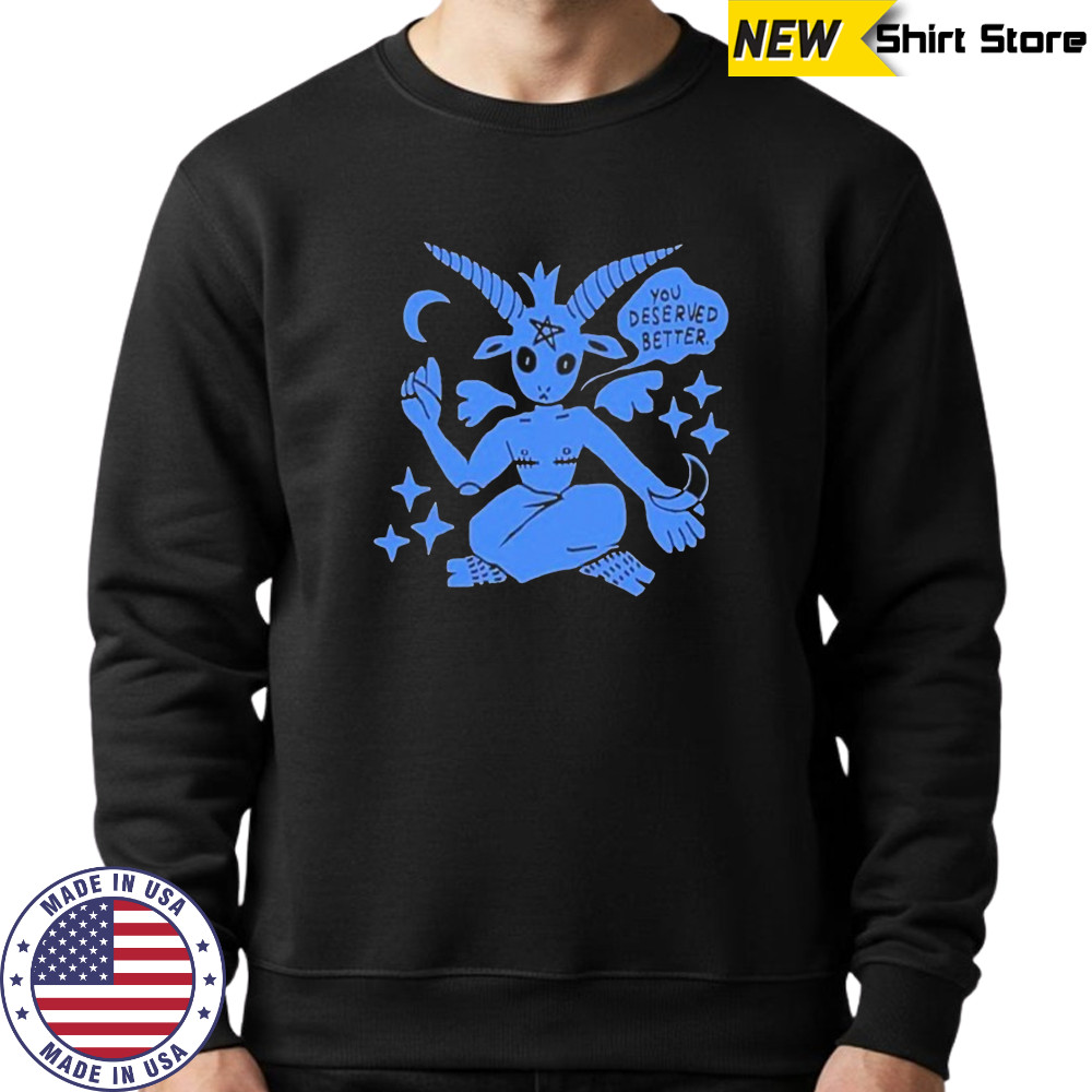 You Deserved Better T-shirt Sweatshirt