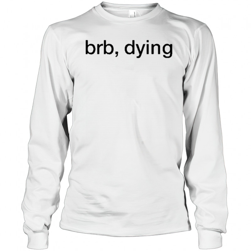 Brb Dying T-Shirt Long Sleeved