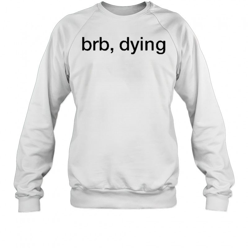 Brb Dying T-Shirt Sweatshirt