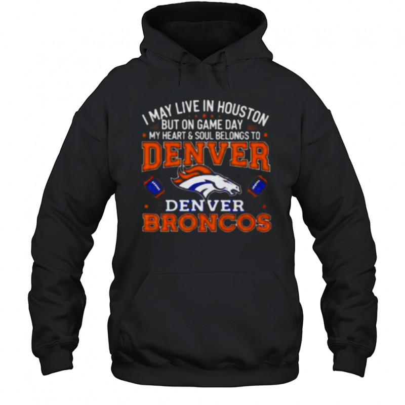 I may live in Houston but on gameday my heart and soul belong to Denver Broncos shirt Hoodie