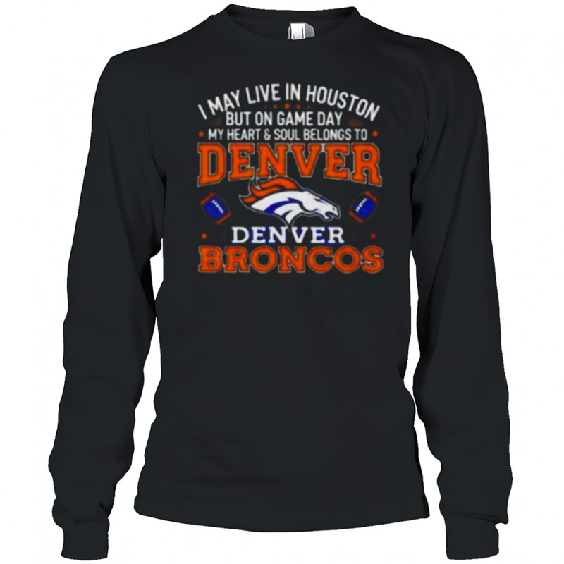 I may live in Houston but on gameday my heart and soul belong to Denver Broncos shirt Long Sleeved