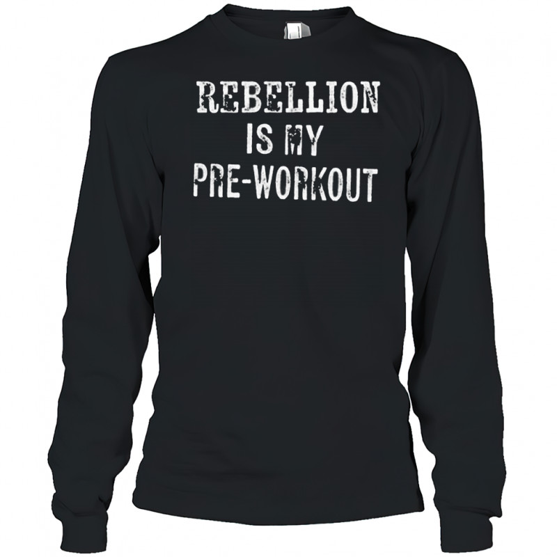 Rebellion is my pre-workout shirt Long Sleeved