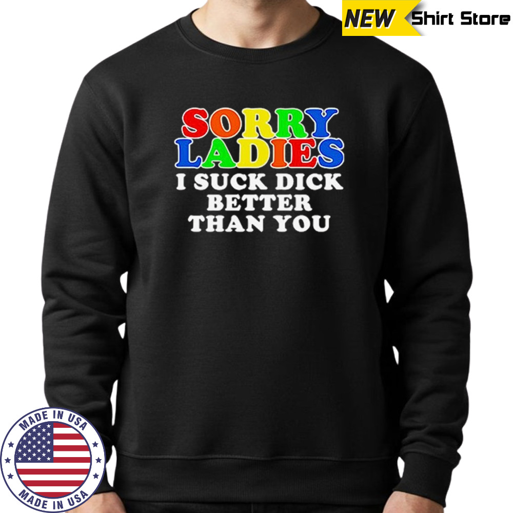 Sorry ladies I suck dick better than you shirt Sweatshirt
