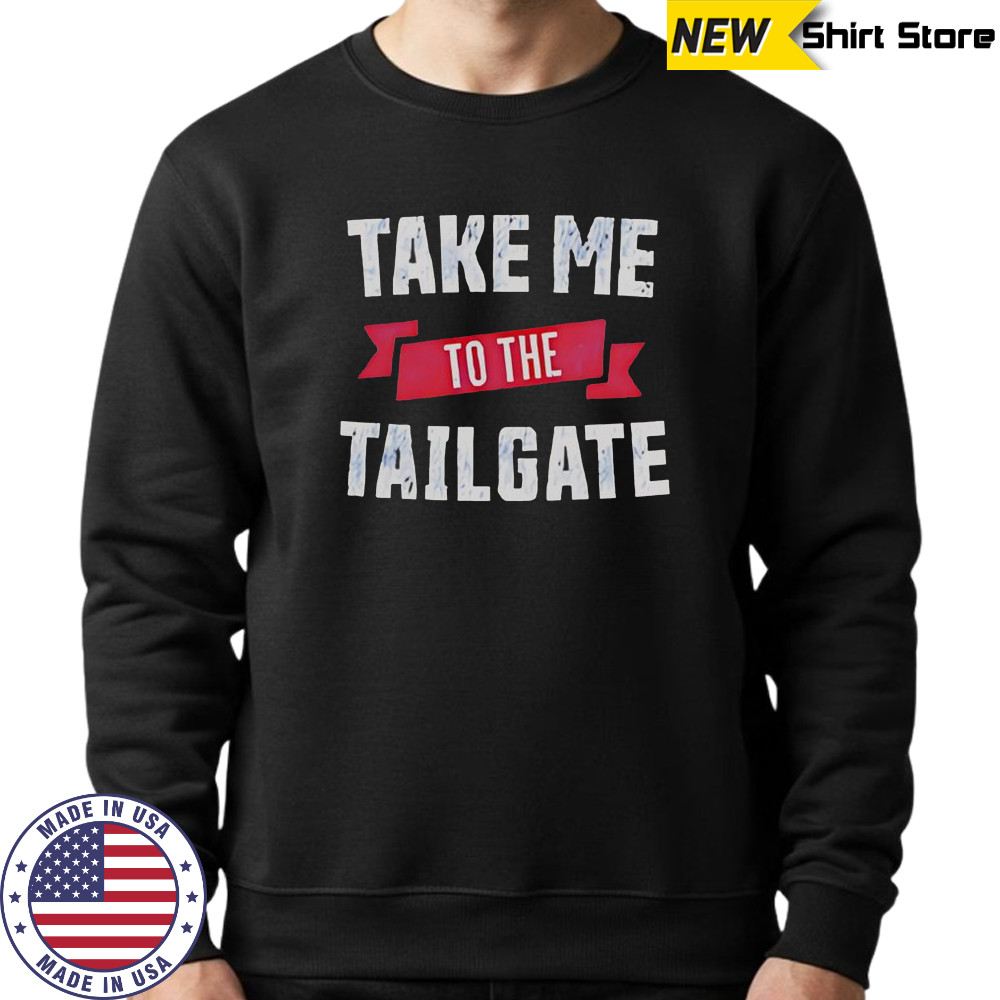 Take Me To The Tailgate T-Shirt Sweatshirt