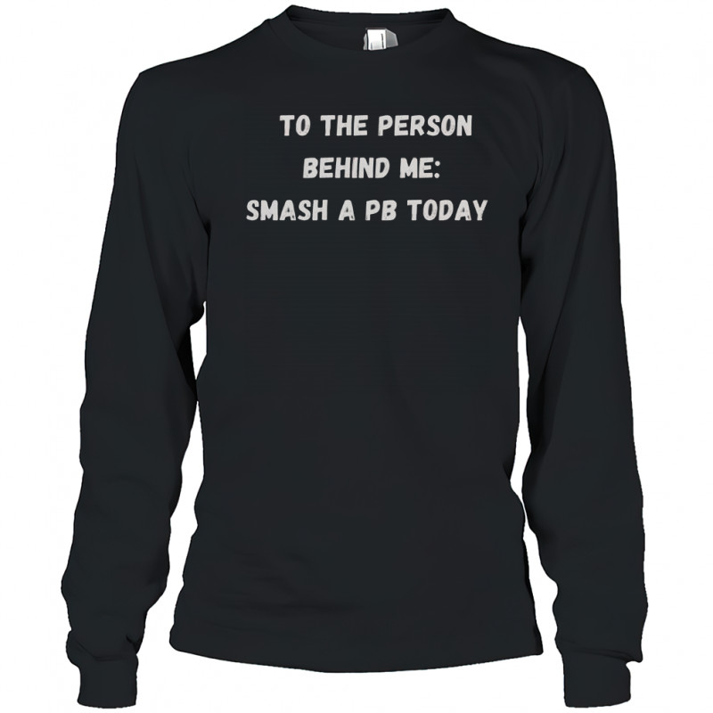 To The Person Behind Me Smash A Pb Today T-Shirt Long Sleeved