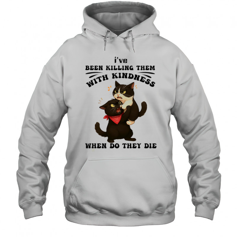 Cat I’ve been killing them with kindness when do they die shirt Hoodie