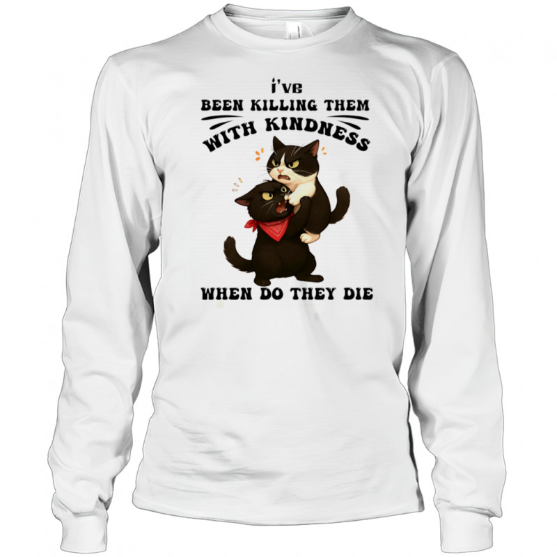 Cat I’ve been killing them with kindness when do they die shirt Long Sleeved