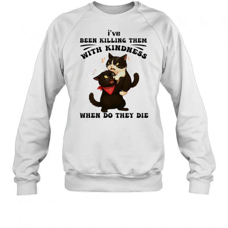 Cat I’ve been killing them with kindness when do they die shirt Sweatshirt