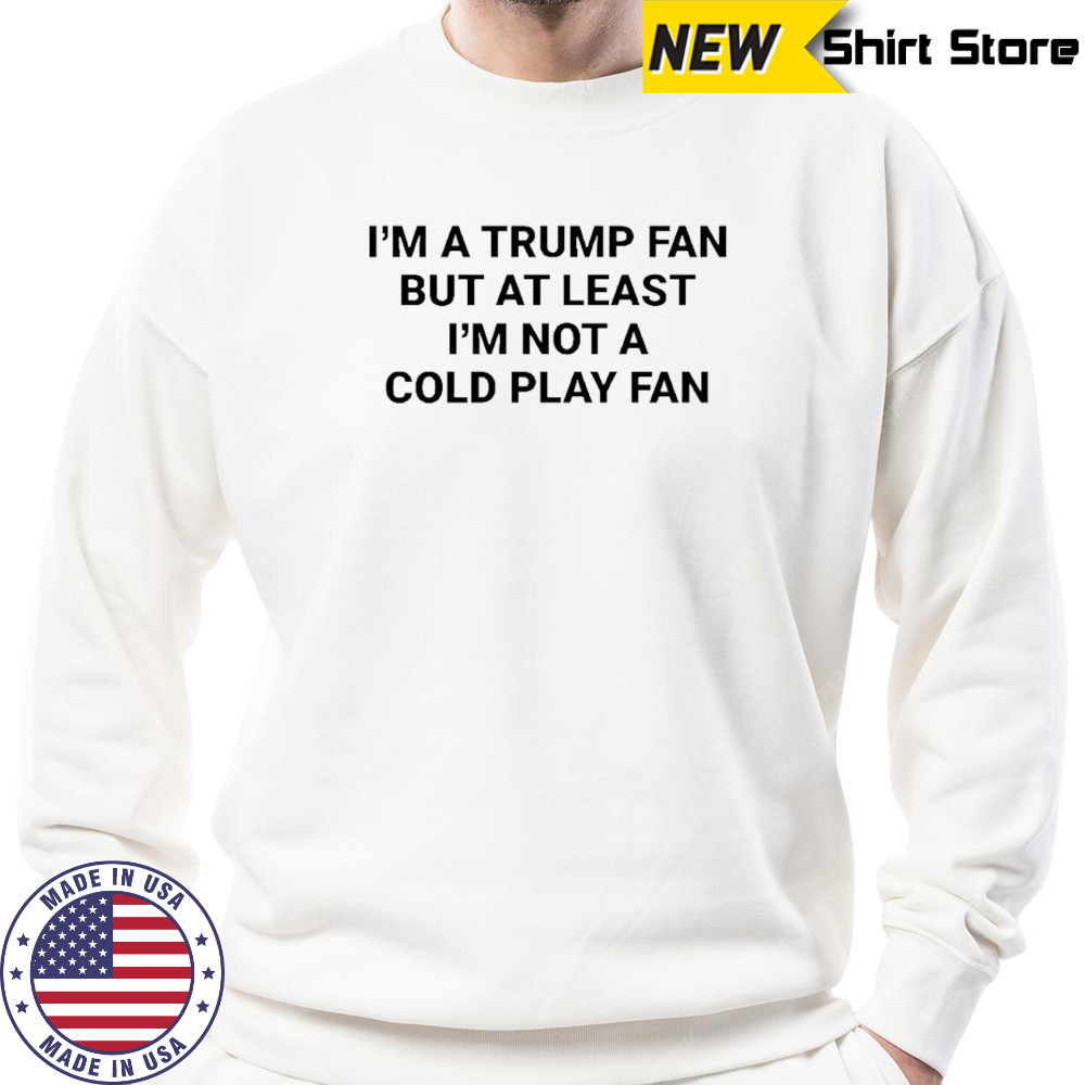 I’m a Trump fan but at least I’m not a coldplay fan shirt Sweatshirt