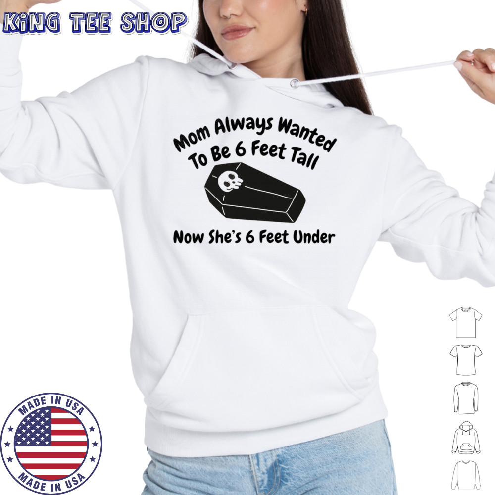 Mom always wanted to be 6 feet tall now she’s 6 feet under shirt Hoodie