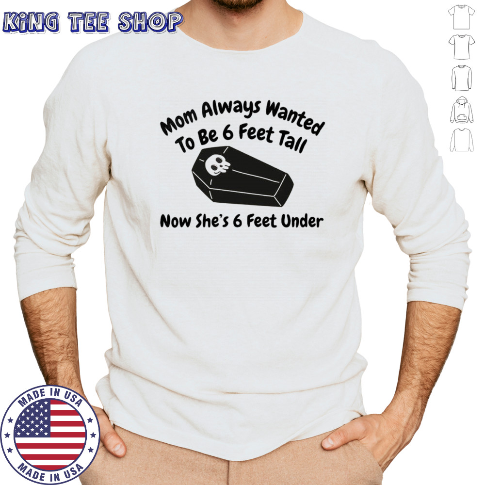 Mom always wanted to be 6 feet tall now she’s 6 feet under shirt Long Sleeved