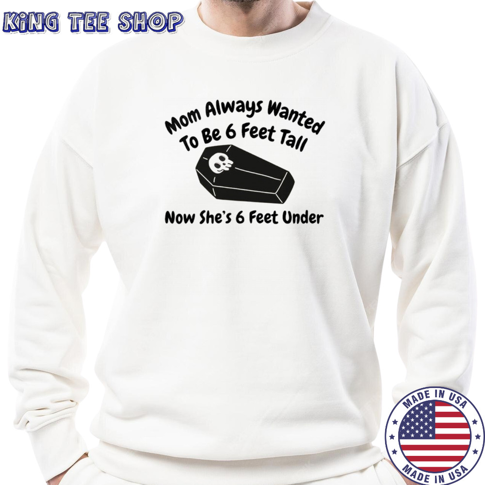 Mom always wanted to be 6 feet tall now she’s 6 feet under shirt Sweatshirt