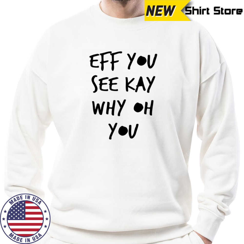 Eff you see kay why oh you shirt Sweatshirt