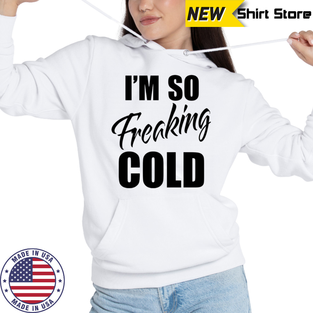 I’m so freaking cold shirt Hoodie