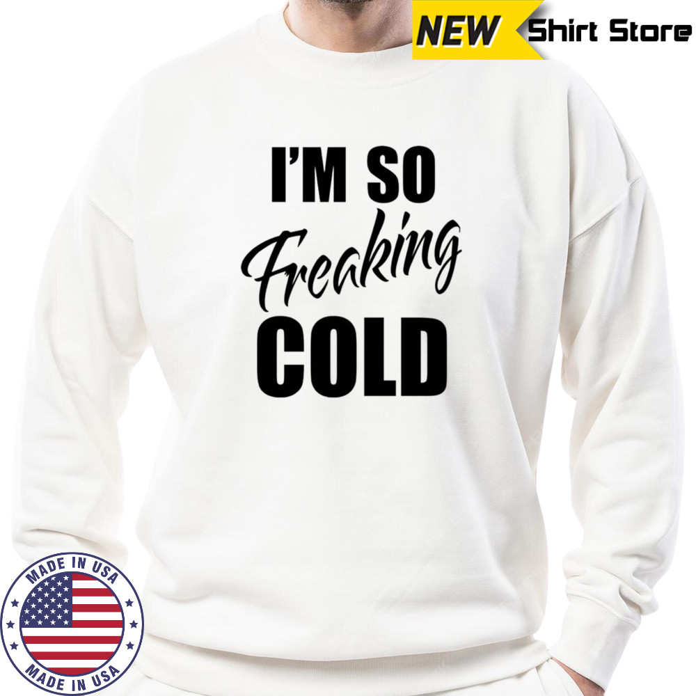 I’m so freaking cold shirt Sweatshirt