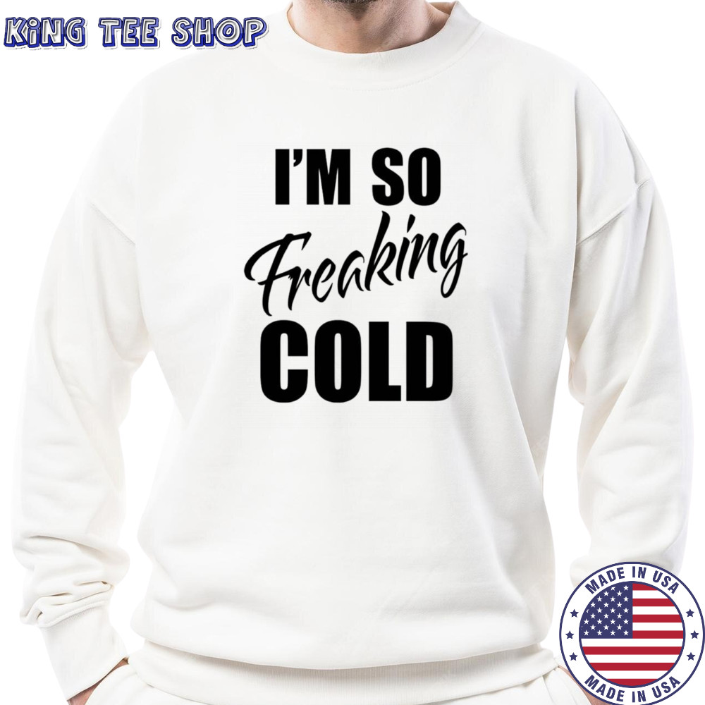 I’m so freaking cold shirt Sweatshirt