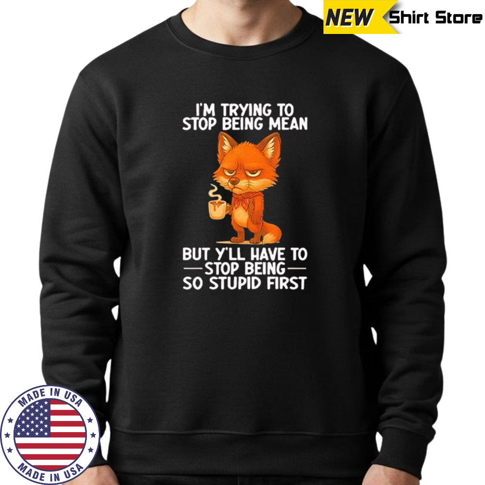 I’m trying to stop being mean but y’ll have to stop being so stupid first shirt Sweatshirt