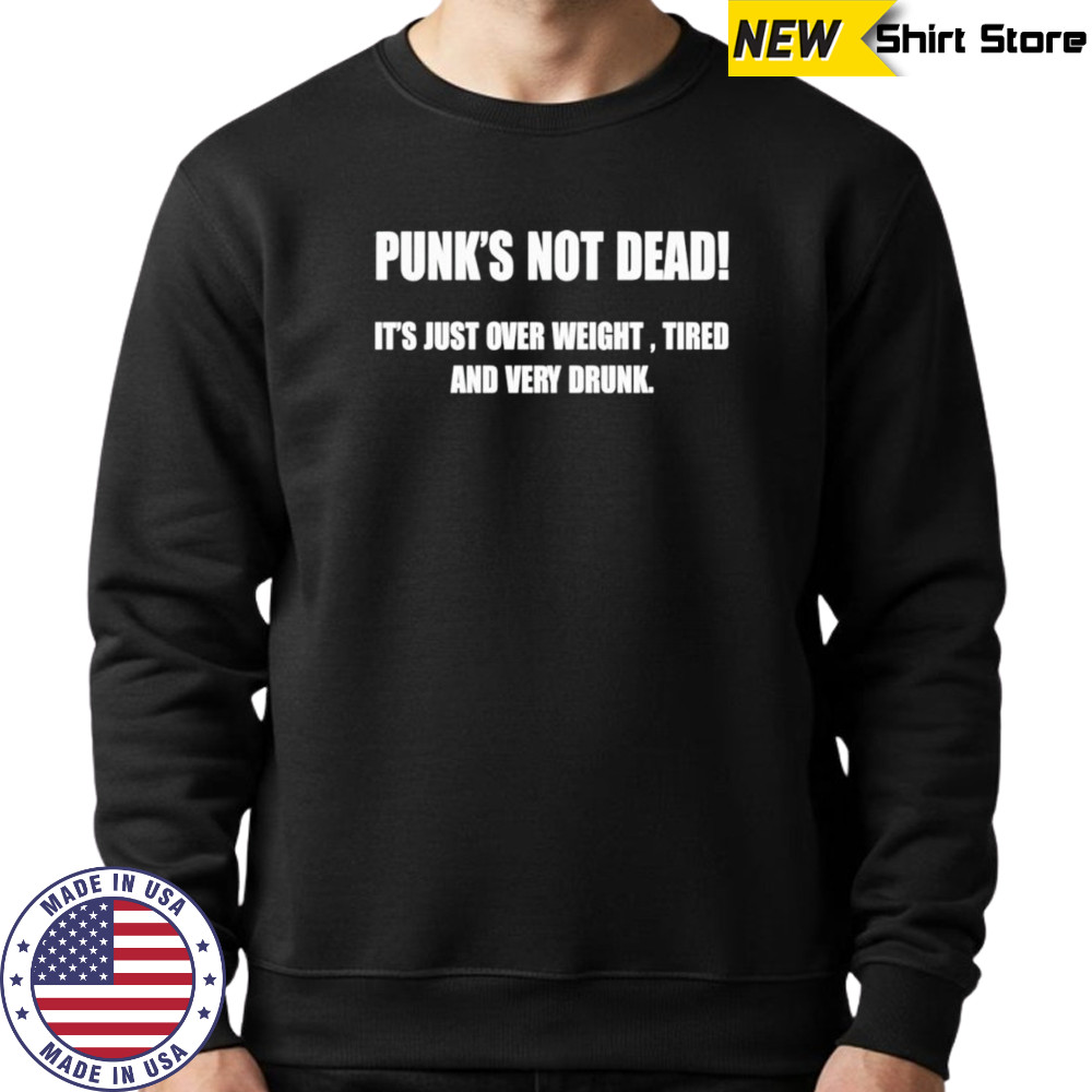 Punk’s not dead it’s just over weight tired and very drunk shirt Sweatshirt