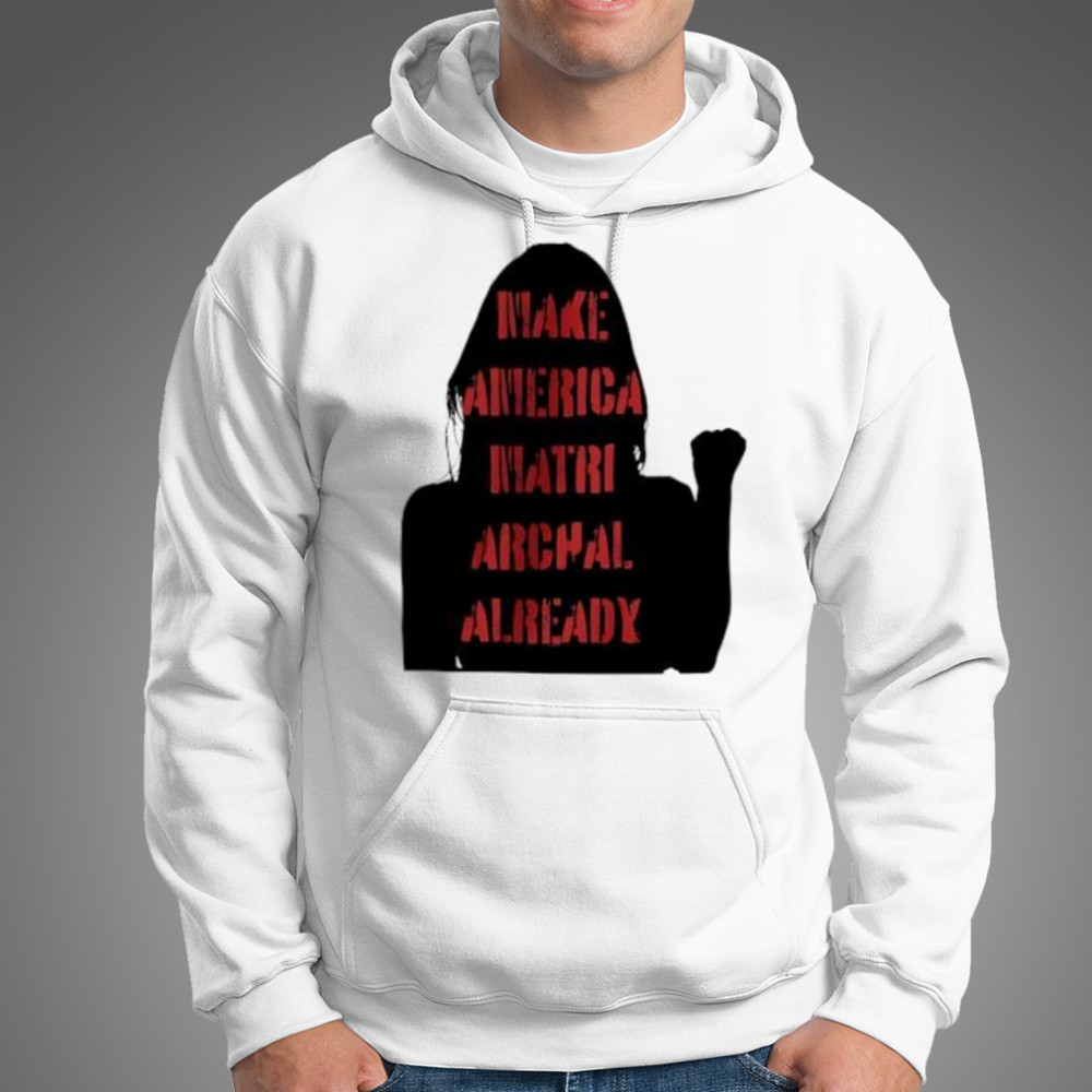 Make America matriarchal already girl shirt Hoodie