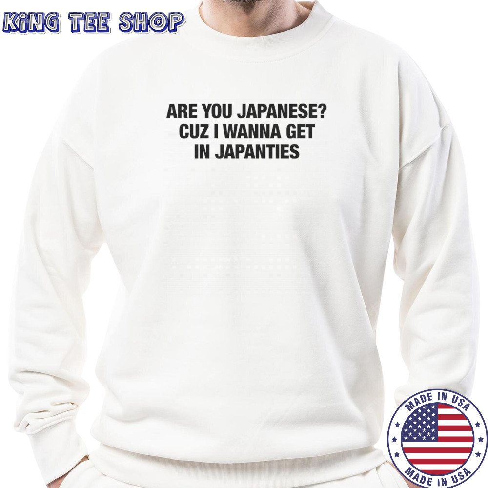 Are you japanese cuz I wanna get in japanties text only shirt Sweatshirt