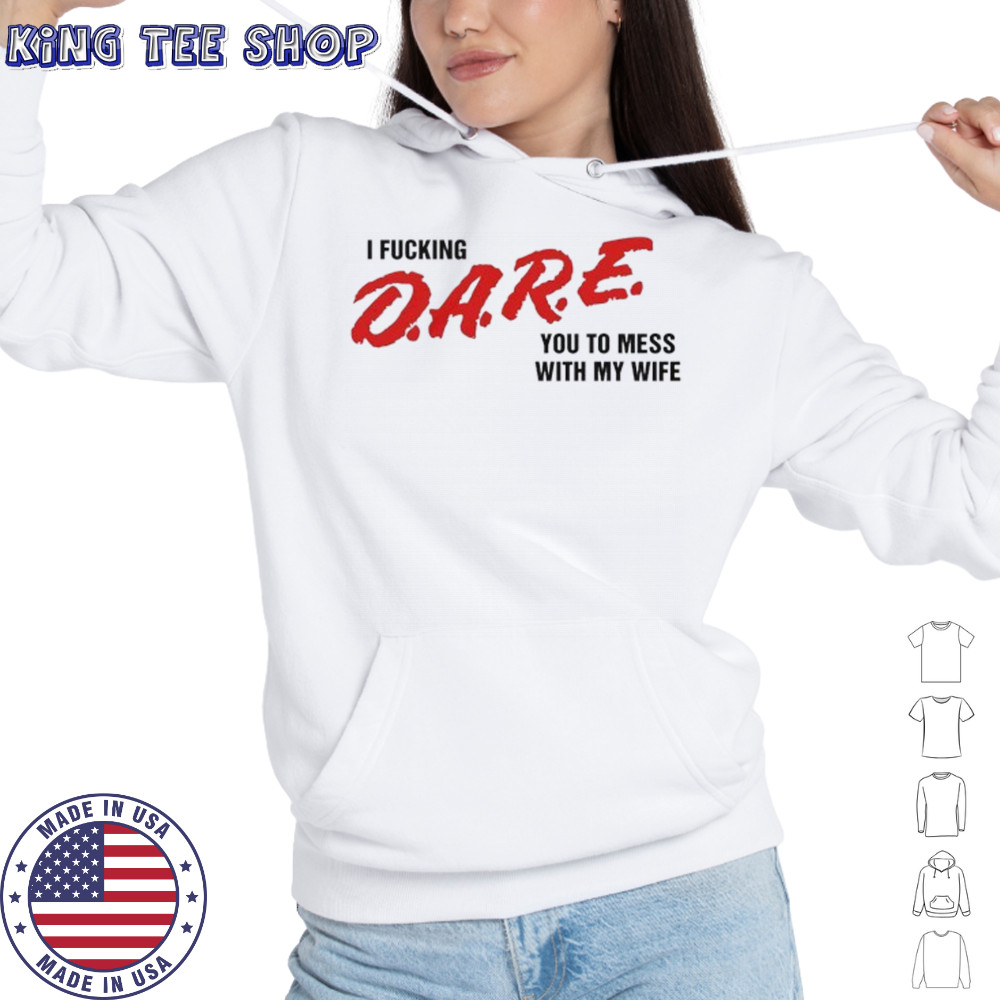 I fucking D.A.R.E. you to mess with my wife shirt Hoodie