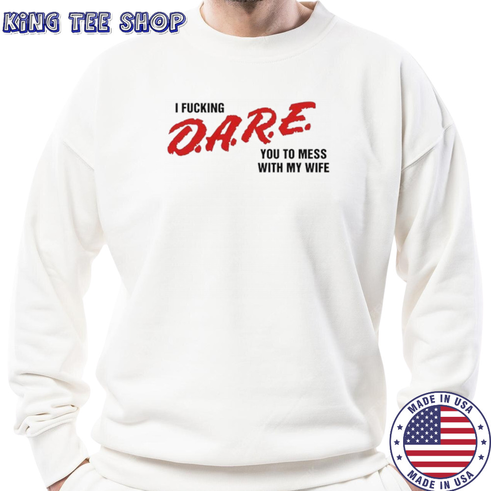 I fucking D.A.R.E. you to mess with my wife shirt Sweatshirt
