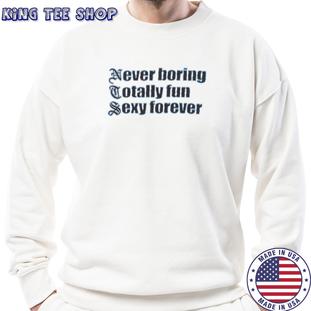 NTS Never boring totally fun sexy forever shirt Sweatshirt