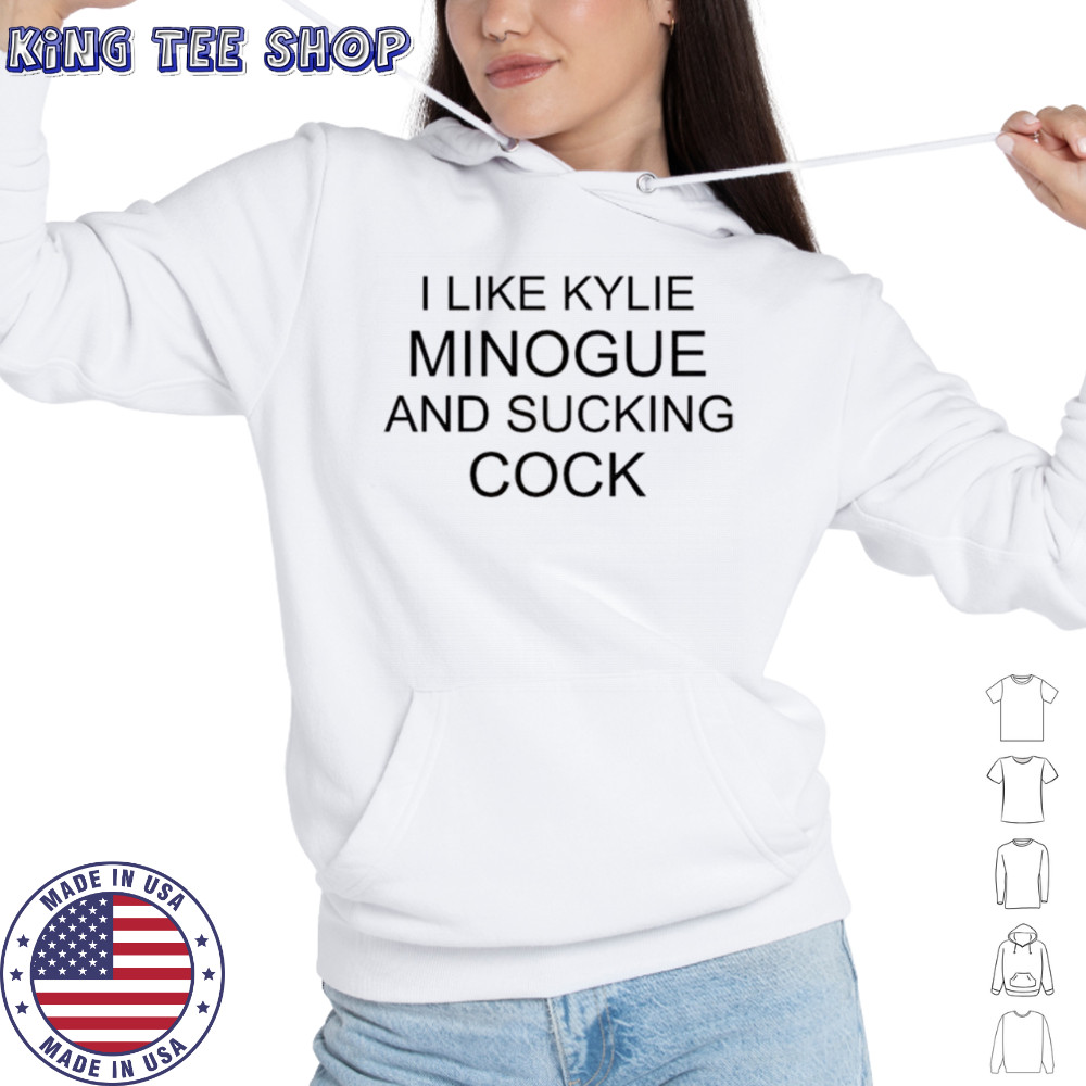 It I like kylie minogue and sucking cock shirt Hoodie