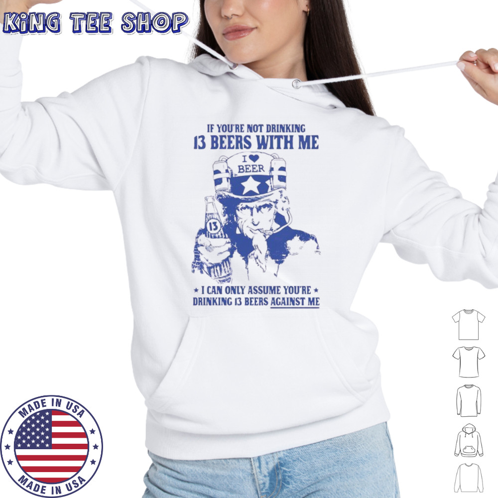 Uncle sam if you’re not drinking 13 beers with me I can only assume you’re drinking 13 beers against me shirt Hoodie