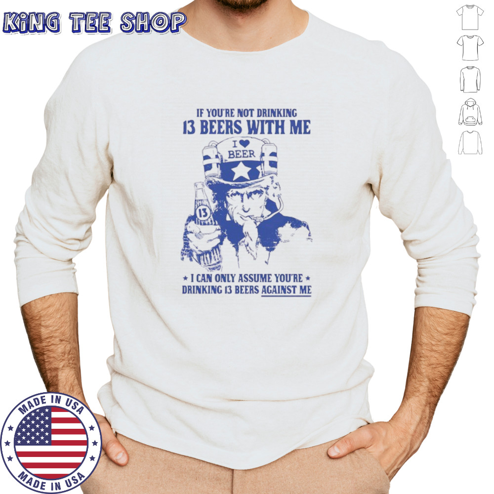 Uncle sam if you’re not drinking 13 beers with me I can only assume you’re drinking 13 beers against me shirt Long Sleeved