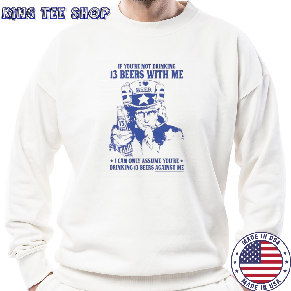 Uncle sam if you’re not drinking 13 beers with me I can only assume you’re drinking 13 beers against me shirt Sweatshirt